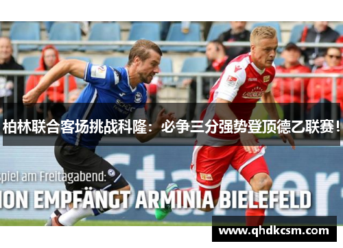 柏林联合客场挑战科隆：必争三分强势登顶德乙联赛！