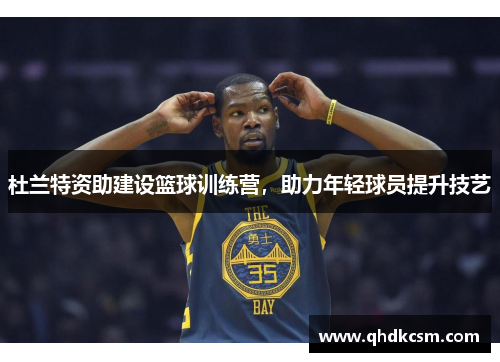 杜兰特资助建设篮球训练营，助力年轻球员提升技艺