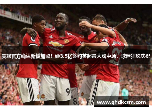 曼联官方确认新援加盟！砸3.5亿签约英超最大牌中场，球迷狂欢庆祝
