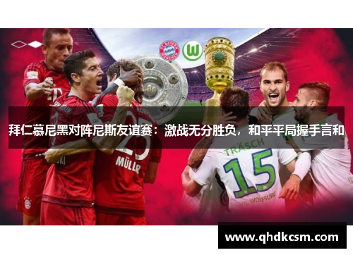 拜仁慕尼黑对阵尼斯友谊赛：激战无分胜负，和平平局握手言和