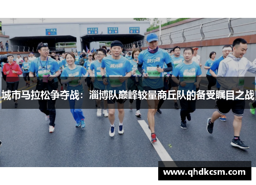 城市马拉松争夺战：淄博队巅峰较量商丘队的备受瞩目之战