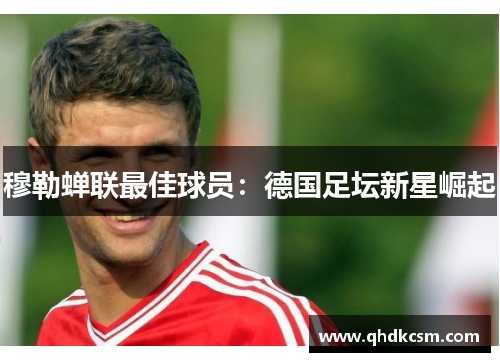 穆勒蝉联最佳球员：德国足坛新星崛起