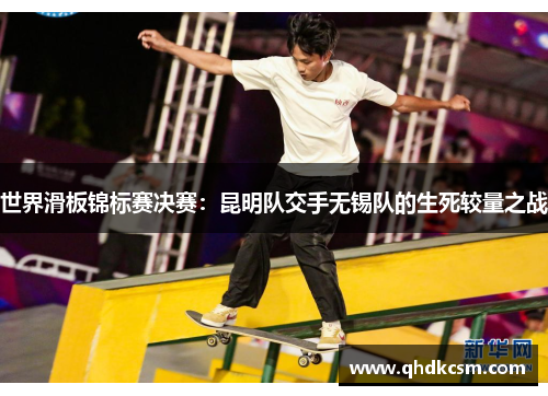 世界滑板锦标赛决赛：昆明队交手无锡队的生死较量之战